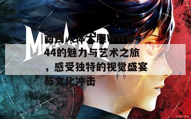 西西人体大胆WWW444的魅力与艺术之旅，感受独特的视觉盛宴与文化冲击  第1张