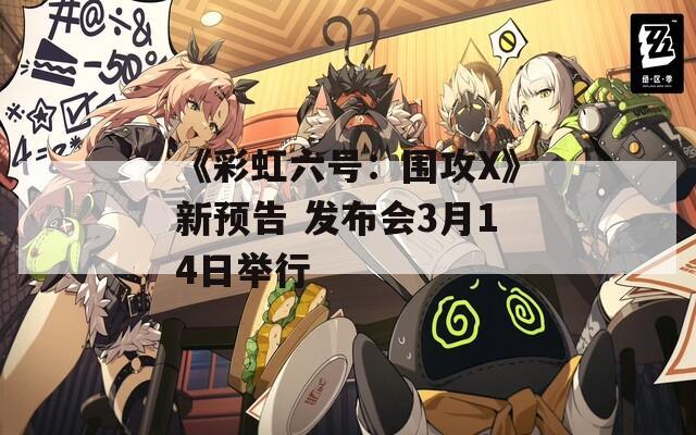 《彩虹六号：围攻X》新预告 发布会3月14日举行