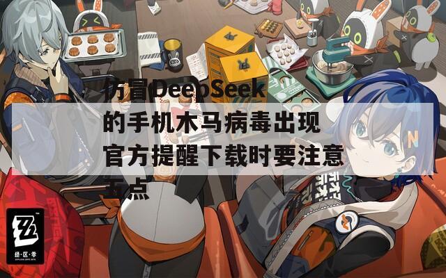 仿冒DeepSeek的手机木马病毒出现 官方提醒下载时要注意五点