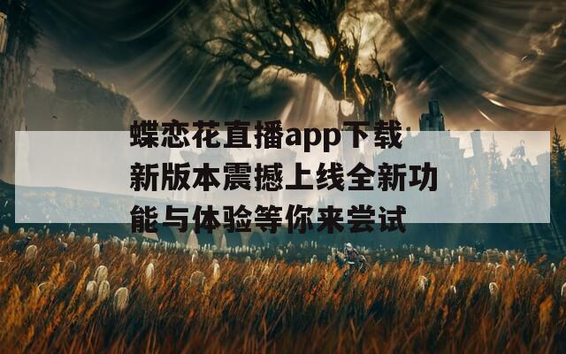 蝶恋花直播app下载新版本震撼上线全新功能与体验等你来尝试
