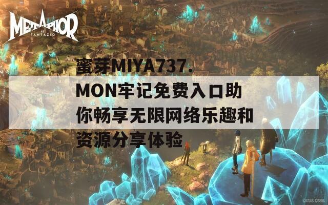 蜜芽MIYA737.MON牢记免费入口助你畅享无限网络乐趣和资源分享体验