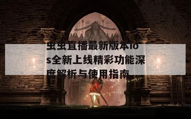 虫虫直播最新版本ios全新上线精彩功能深度解析与使用指南