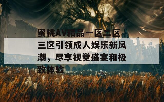 蜜桃AV精品一区二区三区引领成人娱乐新风潮，尽享视觉盛宴和极致体验