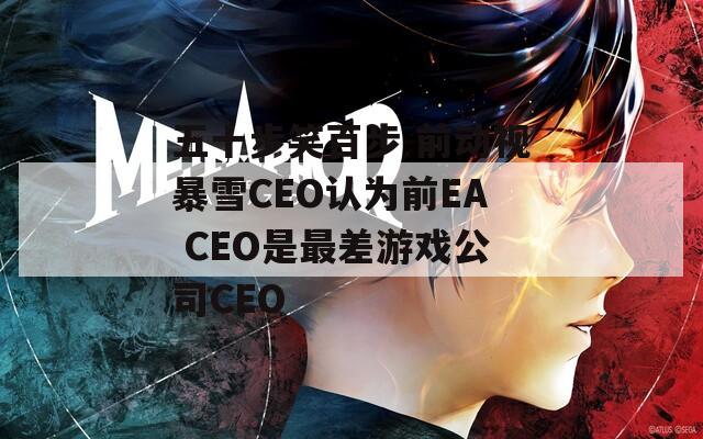 五十步笑百步 前动视暴雪CEO认为前EA CEO是最差游戏公司CEO  第1张