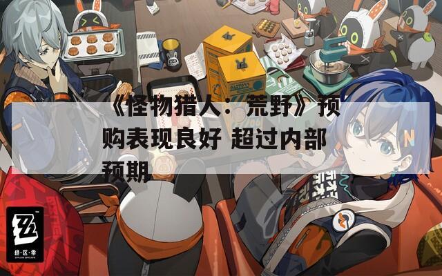 《怪物猎人：荒野》预购表现良好 超过内部预期
