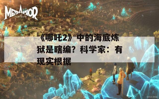 《哪吒2》中的海底炼狱是瞎编？科学家：有现实根据  第1张
