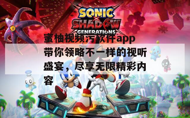 蜜柚视频污软件app带你领略不一样的视听盛宴，尽享无限精彩内容