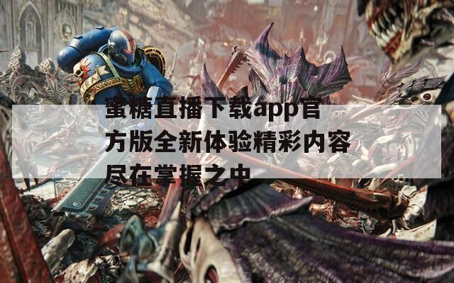 蜜糖直播下载app官方版全新体验精彩内容尽在掌握之中