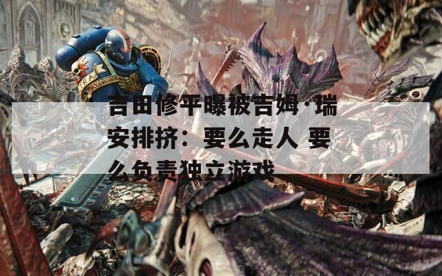 吉田修平曝被吉姆·瑞安排挤：要么走人 要么负责独立游戏