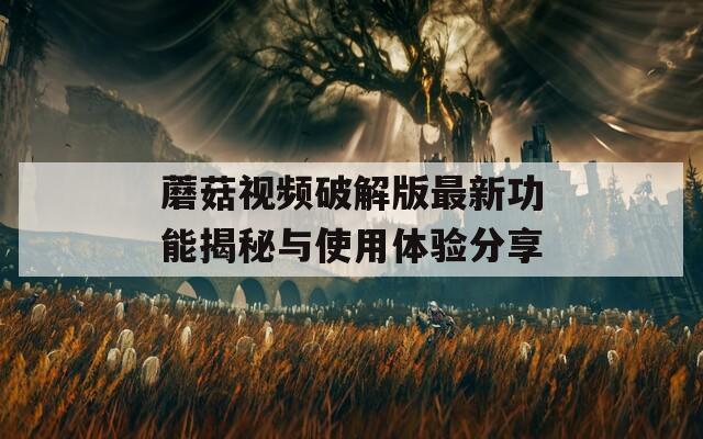 蘑菇视频破解版最新功能揭秘与使用体验分享
