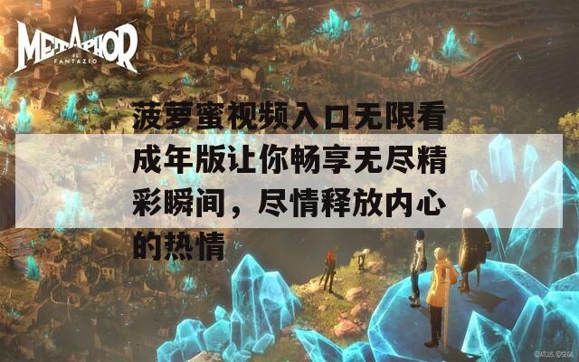 菠萝蜜视频入口无限看成年版让你畅享无尽精彩瞬间，尽情释放内心的热情