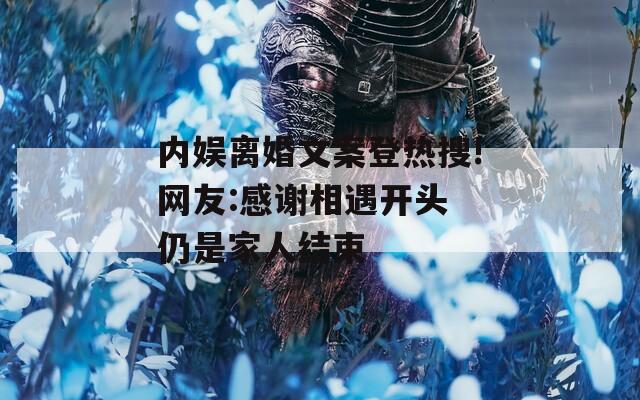 内娱离婚文案登热搜!网友:感谢相遇开头 仍是家人结束