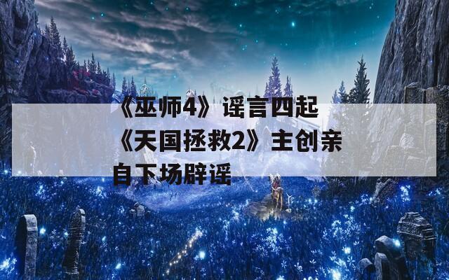 《巫师4》谣言四起 《天国拯救2》主创亲自下场辟谣