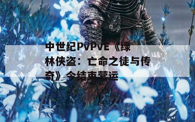 中世纪PvPvE《绿林侠盗：亡命之徒与传奇》今结束营运