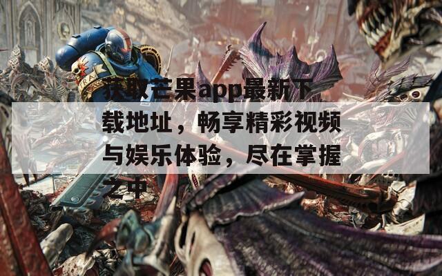 获取芒果app最新下载地址，畅享精彩视频与娱乐体验，尽在掌握之中