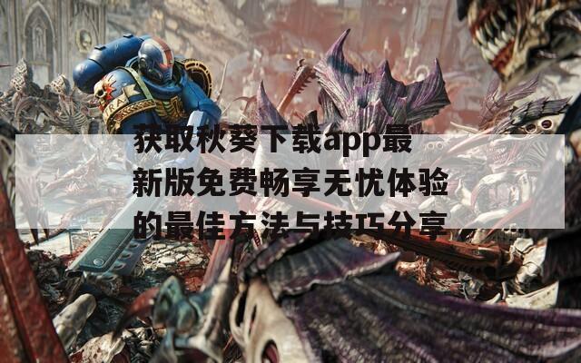 获取秋葵下载app最新版免费畅享无忧体验的最佳方法与技巧分享