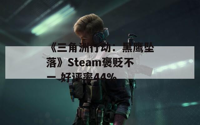 《三角洲行动：黑鹰坠落》Steam褒贬不一 好评率44%  第1张