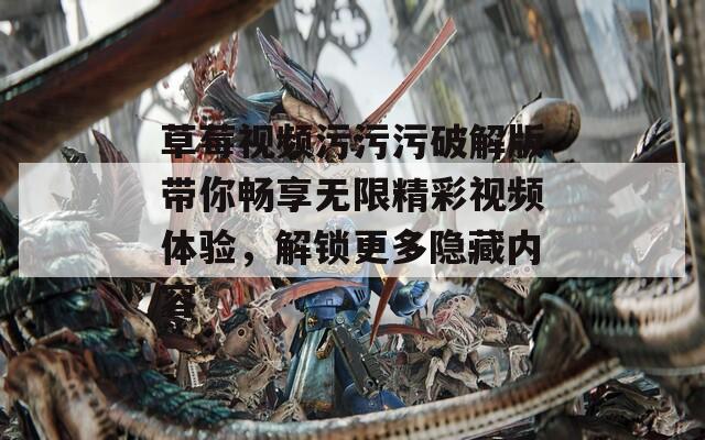 草莓视频污污污破解版带你畅享无限精彩视频体验，解锁更多隐藏内容  第1张