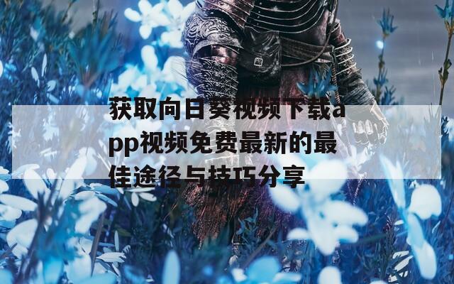 获取向日葵视频下载app视频免费最新的最佳途径与技巧分享  第1张