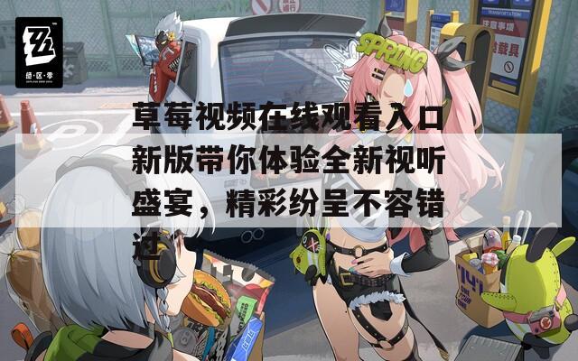 草莓视频在线观看入口新版带你体验全新视听盛宴，精彩纷呈不容错过  第1张