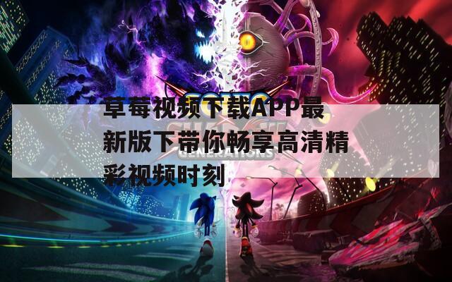 草莓视频下载APP最新版下带你畅享高清精彩视频时刻  第1张