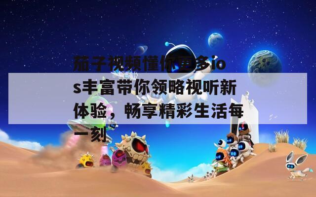 茄子视频懂你更多ios丰富带你领略视听新体验，畅享精彩生活每一刻  第1张
