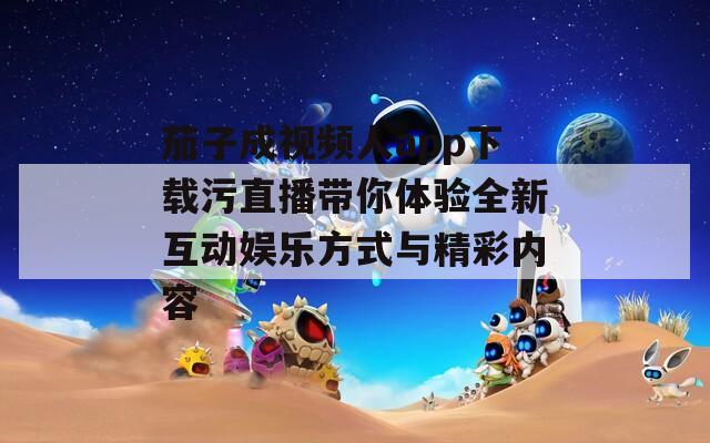 茄子成视频人app下载污直播带你体验全新互动娱乐方式与精彩内容  第1张