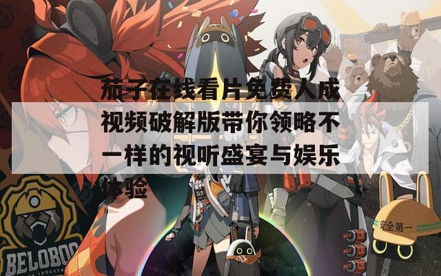 茄子在线看片免费人成视频破解版带你领略不一样的视听盛宴与娱乐体验  第1张