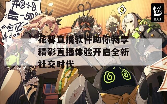 花馨直播软件助你畅享精彩直播体验开启全新社交时代  第1张