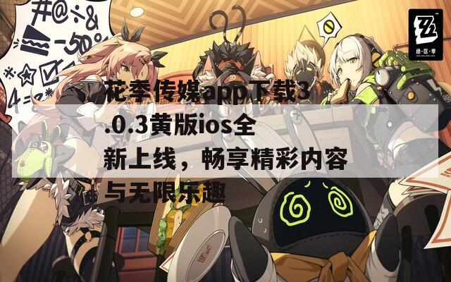 花季传媒app下载3.0.3黄版ios全新上线，畅享精彩内容与无限乐趣  第1张