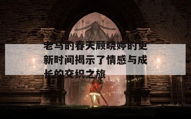 老马的春天顾晓婷的更新时间揭示了情感与成长的交织之旅  第1张
