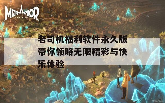 老司机福利软件永久版带你领略无限精彩与快乐体验  第1张