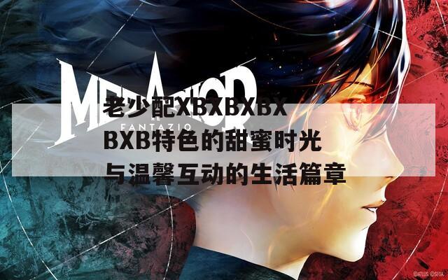 老少配XBXBXBXBXB特色的甜蜜时光与温馨互动的生活篇章  第1张