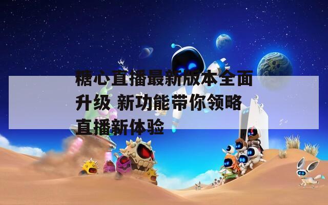 糖心直播最新版本全面升级 新功能带你领略直播新体验  第1张