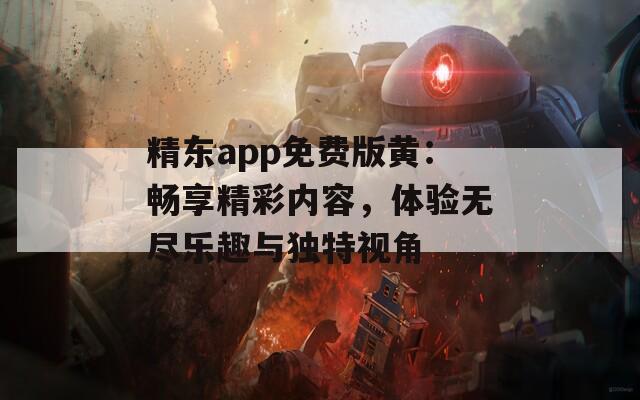 精东app免费版黄：畅享精彩内容，体验无尽乐趣与独特视角  第1张