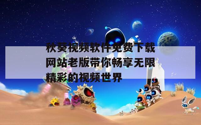 秋葵视频软件免费下载网站老版带你畅享无限精彩的视频世界  第1张
