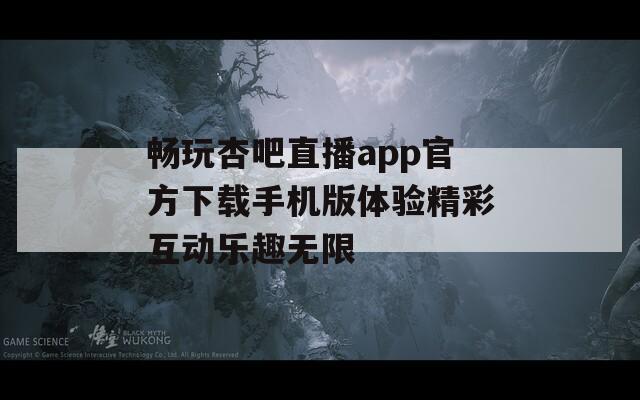 畅玩杏吧直播app官方下载手机版体验精彩互动乐趣无限  第1张