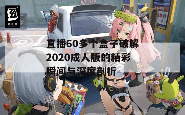 直播60多个盒子破解2020成人版的精彩瞬间与深度剖析