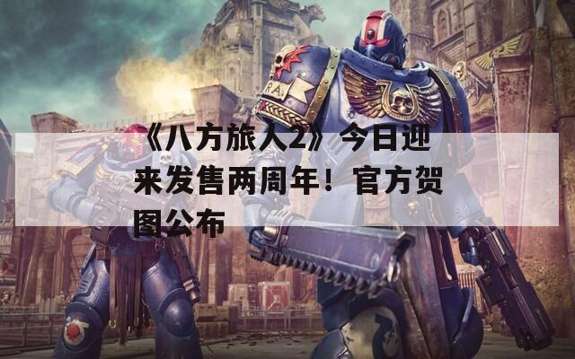 《八方旅人2》今日迎来发售两周年！官方贺图公布