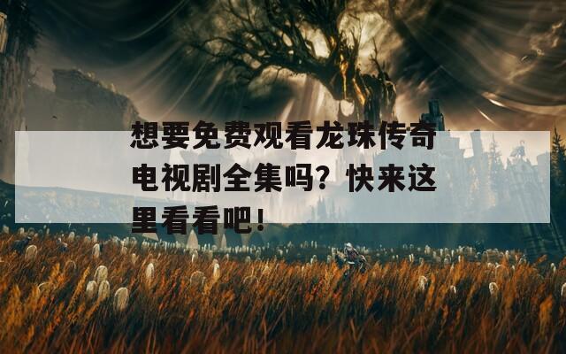 想要免费观看龙珠传奇电视剧全集吗？快来这里看看吧！