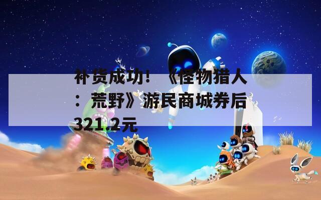 补货成功！《怪物猎人：荒野》游民商城券后321.2元  第1张