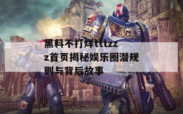 黑料不打烊tttzzz首页揭秘娱乐圈潜规则与背后故事  第1张