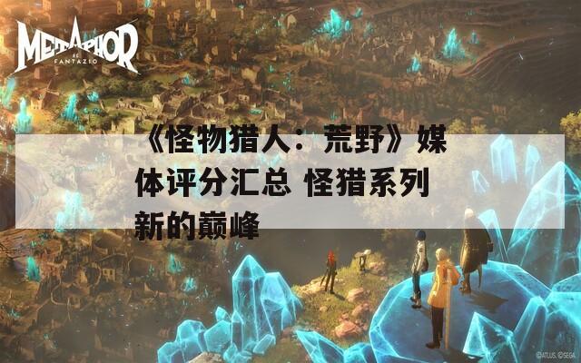 《怪物猎人：荒野》媒体评分汇总 怪猎系列新的巅峰