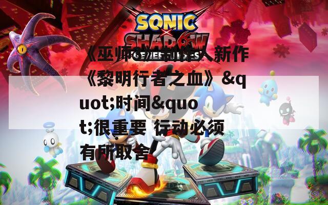 《巫师3》制作人新作《黎明行者之血》&quot;时间&quot;很重要 行动必须有所取舍