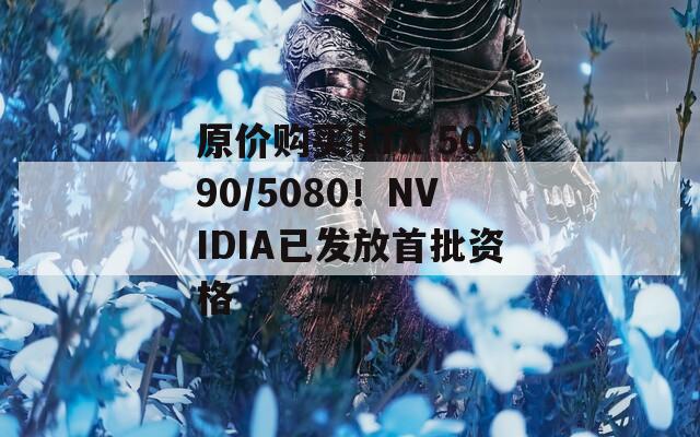 原价购买RTX 5090/5080！NVIDIA已发放首批资格