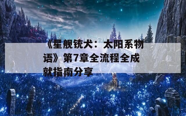 《星舰铳犬：太阳系物语》第7章全流程全成就指南分享
