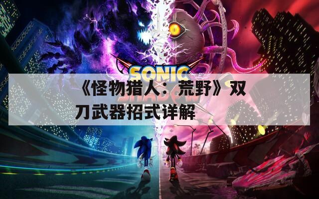 《怪物猎人：荒野》双刀武器招式详解  第1张