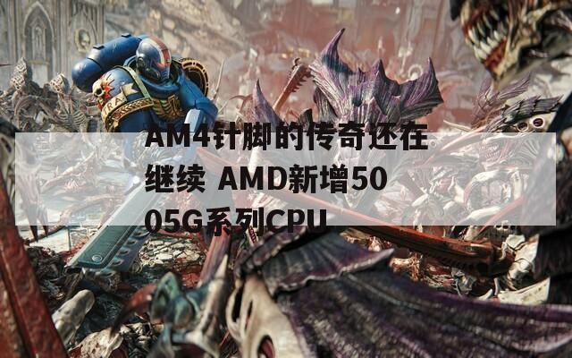 AM4针脚的传奇还在继续 AMD新增5005G系列CPU