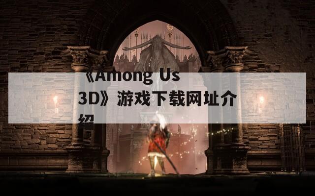 《Among Us 3D》游戏下载网址介绍