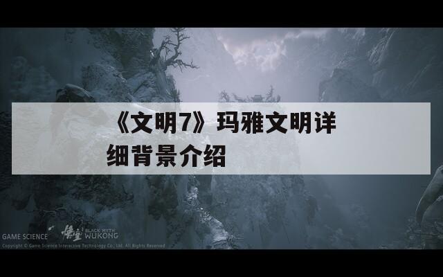 《文明7》玛雅文明详细背景介绍